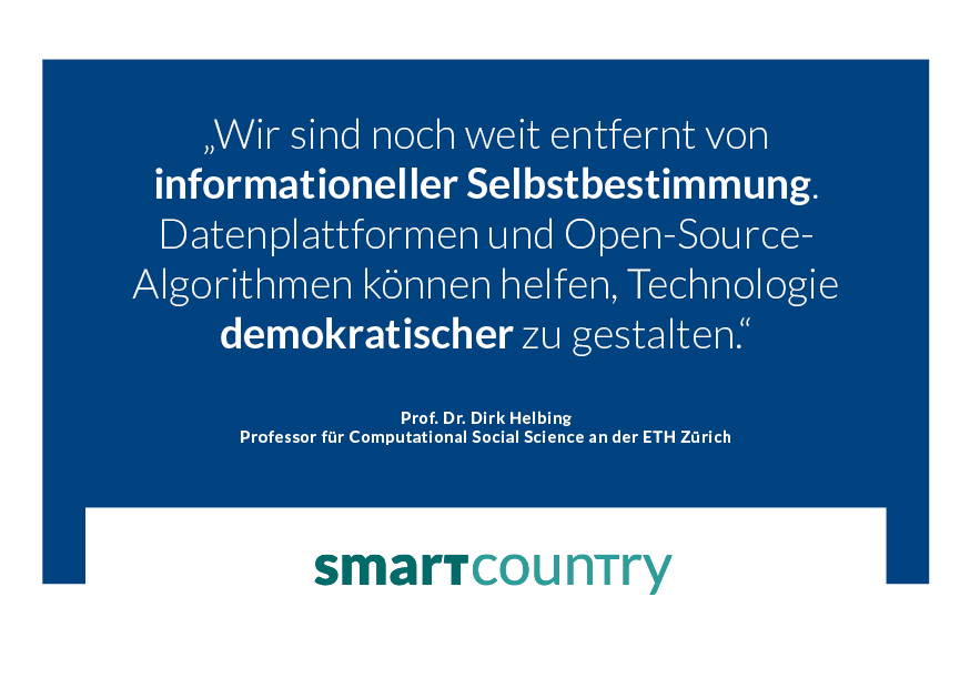 "Wir sind noch weit entfernt von informationeller Sebstbestimmung. Datenplattformen und Open-Source-Algorithmen können helfen, Technologie demokratischer zu gestalten." Prof. Dr. Dirk Helbing